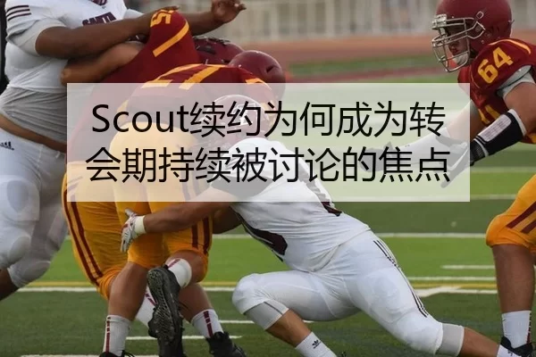 Scout续约为何成为转会期持续被讨论的焦点